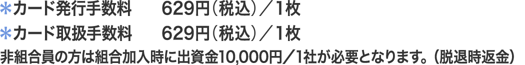 ・出資金（脱退時返金）　10,000円／1社、・カード発行手数料　629円（税込）／1枚、・カード取扱手数料　629円（税込）／年1回