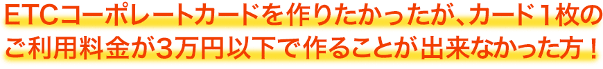 ETCコーポレートカードを作りたかったが、カード1枚の利用料金が3万円以下で作ることが出来なかった方！